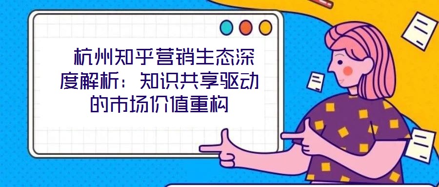 杭州知乎營(yíng)銷生態(tài)深度解析:知識(shí)共享驅(qū)動(dòng)的市場(chǎng)價(jià)值重構(gòu)