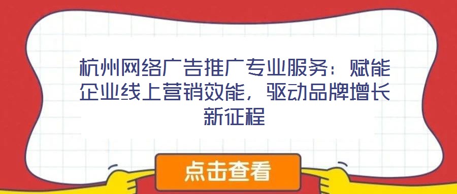 杭州網(wǎng)絡(luò)廣告推廣專(zhuān)業(yè)服務(wù):賦能企業(yè)線上營(yíng)銷(xiāo)效能,驅(qū)動(dòng)品牌增長(zhǎng)新征程