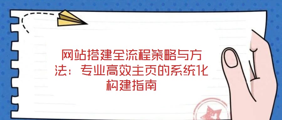 網站搭建全流程策略與方法:專業(yè)高效主頁的系統化構建指南