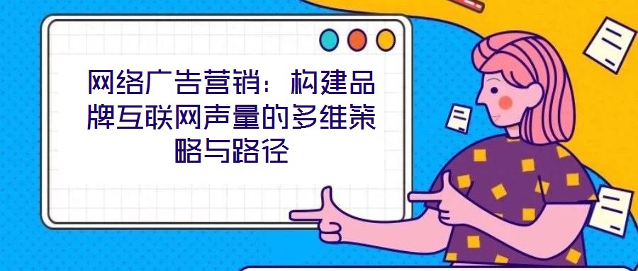 網(wǎng)絡(luò)廣告營(yíng)銷(xiāo):構(gòu)建品牌互聯(lián)網(wǎng)聲量的多維策略與路徑