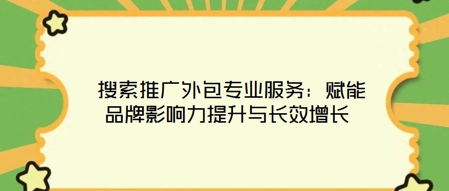 搜索推廣外包專業(yè)服務(wù):賦能品牌影響力提升與長(zhǎng)效增長(zhǎng)