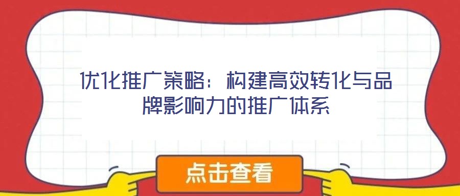 優(yōu)化推廣策略:構(gòu)建高效轉(zhuǎn)化與品牌影響力的推廣體系