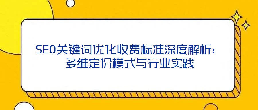 SEO關(guān)鍵詞優(yōu)化收費標準深度解析:多維定價模式與行業(yè)實踐