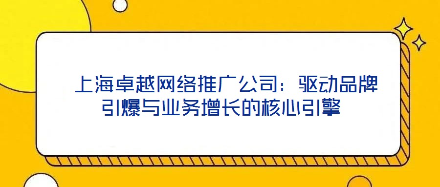 上海卓越網(wǎng)絡推廣公司:驅(qū)動品牌引爆與業(yè)務增長的核心引擎