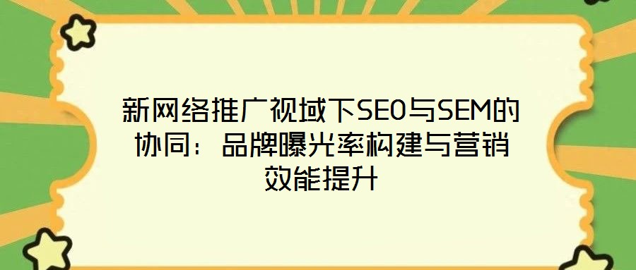 新網(wǎng)絡(luò)推廣視域下SEO與SEM的協(xié)同:品牌曝光率構(gòu)建與營(yíng)銷(xiāo)效能提升